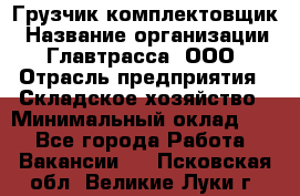 Грузчик-комплектовщик › Название организации ­ Главтрасса, ООО › Отрасль предприятия ­ Складское хозяйство › Минимальный оклад ­ 1 - Все города Работа » Вакансии   . Псковская обл.,Великие Луки г.